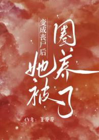 变成丧尸后她被圈养了(NPH)全文阅读_夏葵