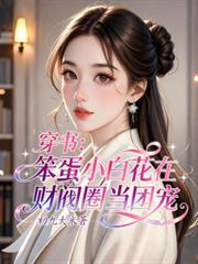 穿书笨蛋小白花在财阀圈当团宠作者初九大米