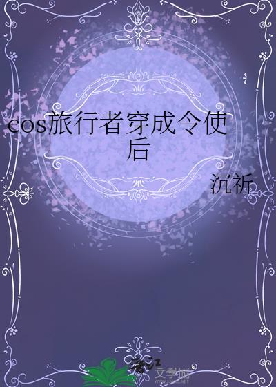cos旅行者穿成令使后 沉祈 笔趣阁