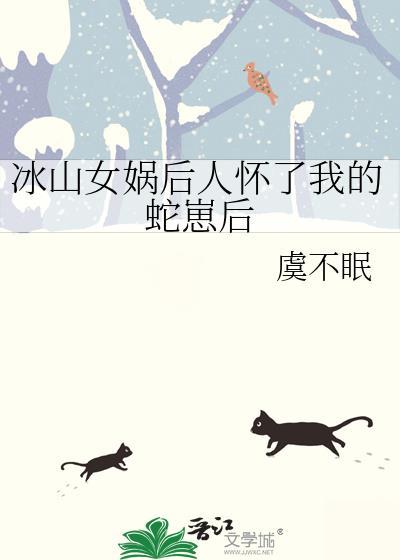 冰山女娲后人怀了我的蛇崽后免费阅读