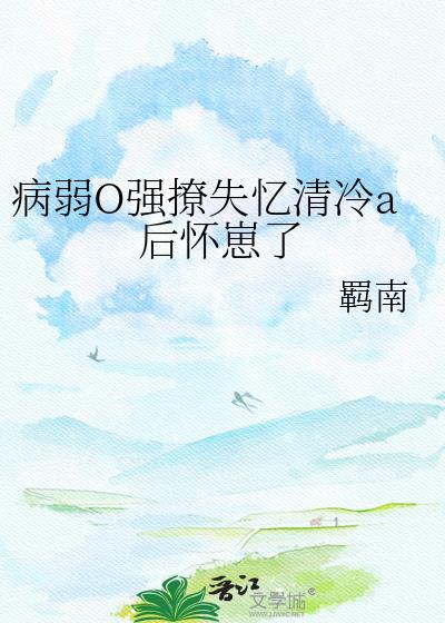 病弱o强撩失忆清冷a后怀崽了by羁南百度
