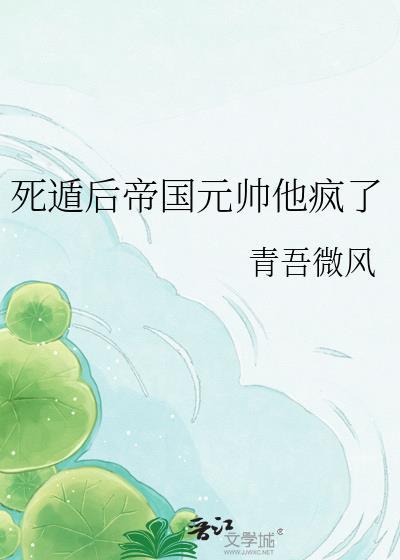 死遁后帝国元帅他疯了by青吾微风