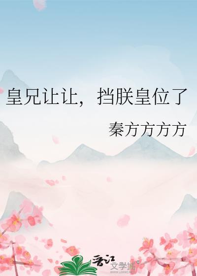 皇兄让挡朕皇位了by秦方方免费阅读全