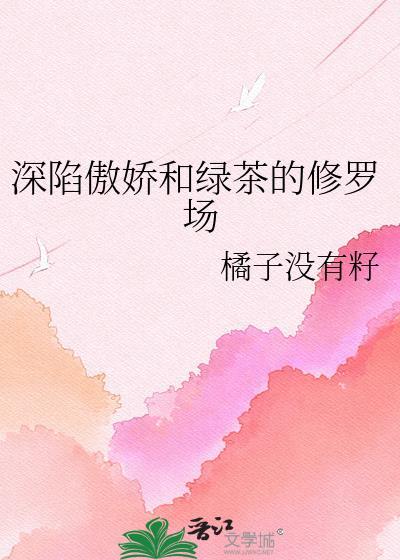 深陷傲娇和绿茶的修罗场橘子没有籽