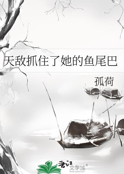 天敌抓住了她的鱼尾巴视频